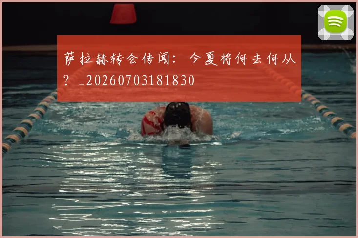 萨拉赫转会传闻：今夏将何去何从？_20260703181830