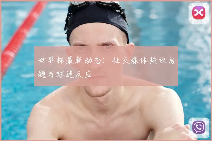 世界杯最新动态：社交媒体热议话题与球迷反应