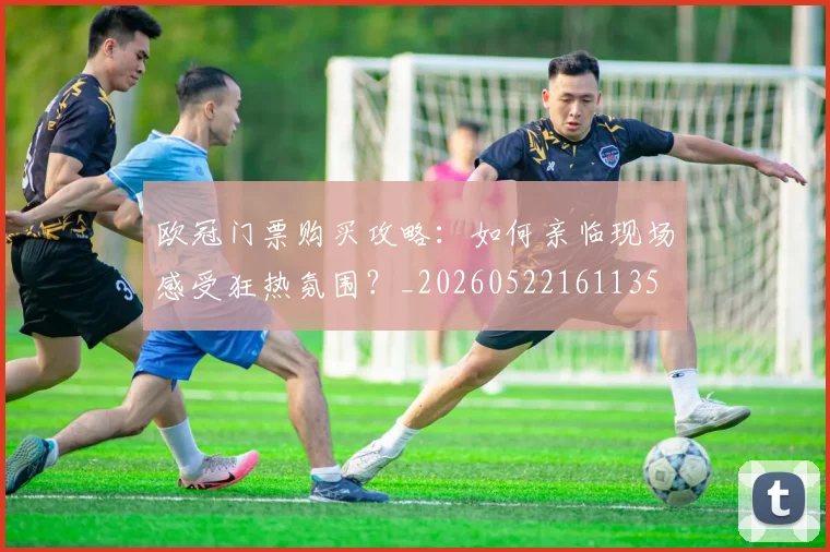 欧冠门票购买攻略：如何亲临现场感受狂热氛围？_20260522161135