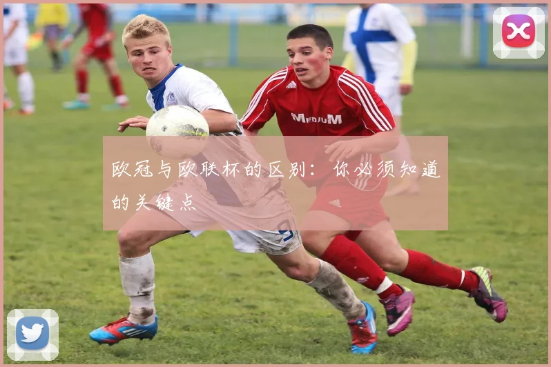 欧冠与欧联杯的区别：你必须知道的关键点