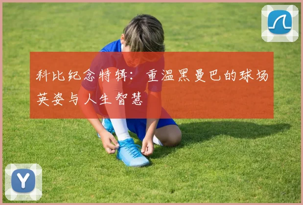 科比纪念特辑：重温黑曼巴的球场英姿与人生智慧