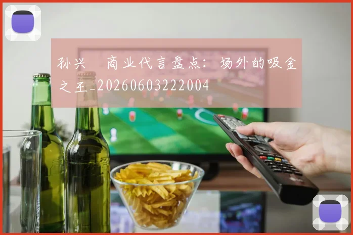 孙兴慜商业代言盘点：场外的吸金之王_20260603222004
