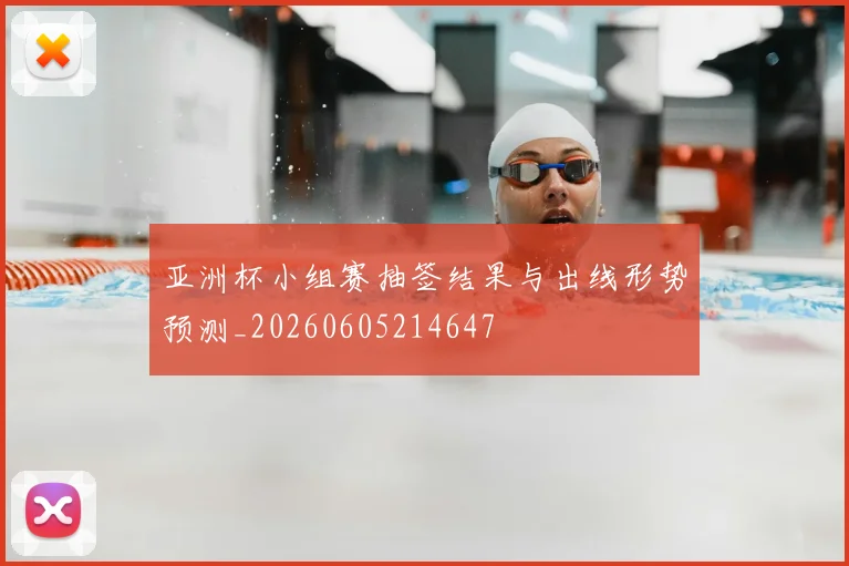 亚洲杯小组赛抽签结果与出线形势预测_20260605214647