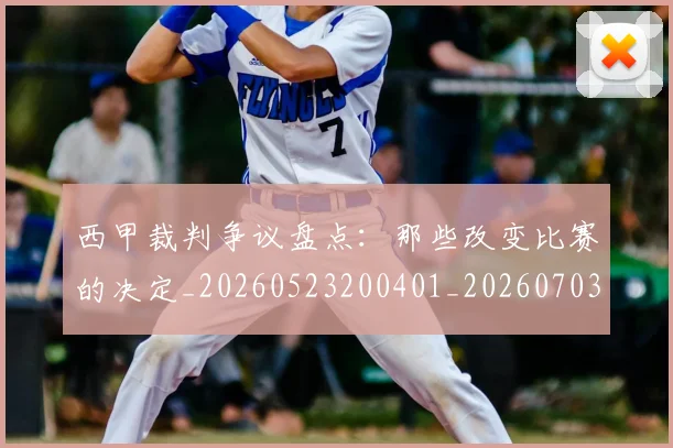 西甲裁判争议盘点:那些改变比赛的决定_20260523200401_20260703181916