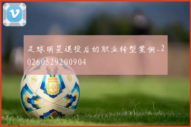 足球明星退役后的职业转型案例_20260529200904