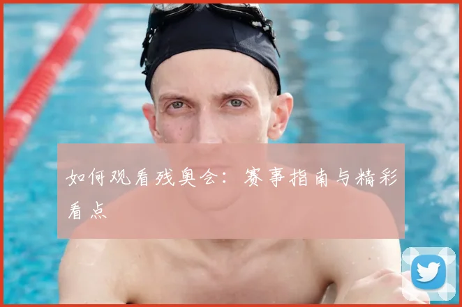 如何观看残奥会：赛事指南与精彩看点