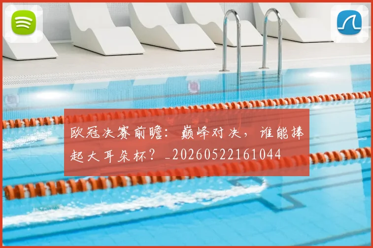 欧冠决赛前瞻：巅峰对决，谁能捧起大耳朵杯？_20260522161044