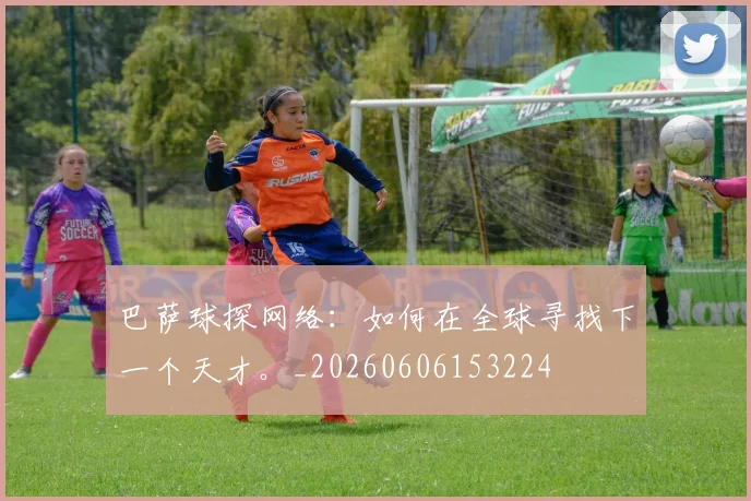 巴萨球探网络:如何在全球寻找下一个天才。_20260606153224