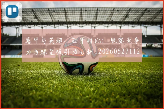 意甲与英超、西甲对比：联赛竞争力与球星吸引力分析_20260527112520