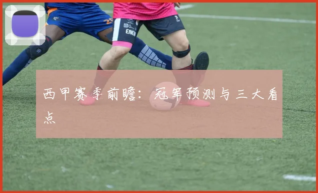 西甲赛季前瞻：冠军预测与三大看点