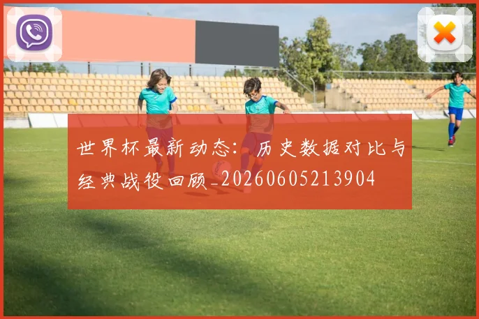 世界杯最新动态:历史数据对比与经典战役回顾_20260605213904