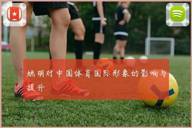 姚明对中国体育国际形象的影响与提升