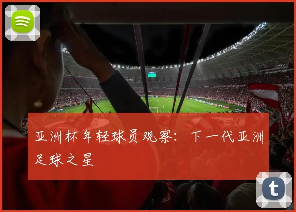 亚洲杯年轻球员观察:下一代亚洲足球之星