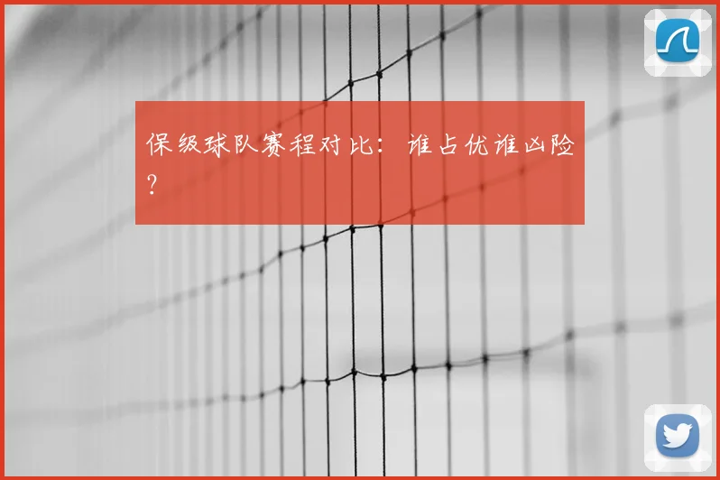 保级球队赛程对比：谁占优谁凶险？