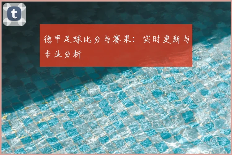德甲足球比分与赛果：实时更新与专业分析