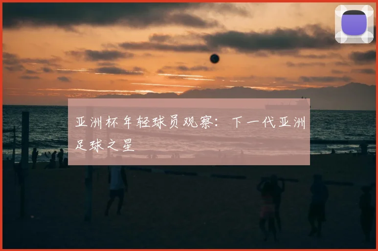 亚洲杯年轻球员观察：下一代亚洲足球之星