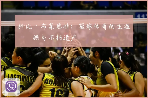科比·布莱恩特：篮球传奇的生涯回顾与不朽遗产