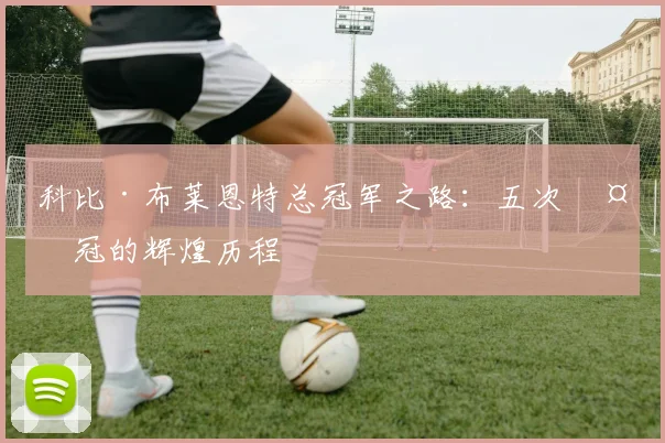 科比·布莱恩特总冠军之路：五次夺冠的辉煌历程