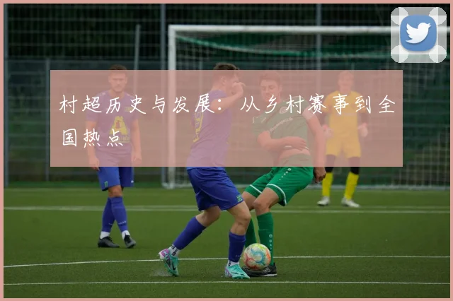 村超历史与发展:从乡村赛事到全国热点