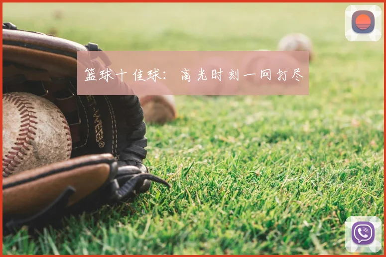 篮球十佳球：高光时刻一网打尽