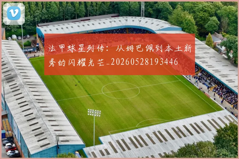 法甲球星列传:从姆巴佩到本土新秀的闪耀光芒_20260528193446