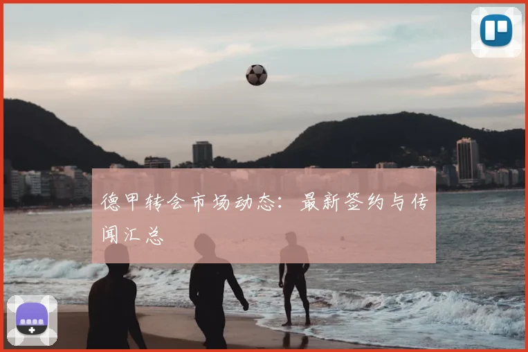 德甲转会市场动态：最新签约与传闻汇总