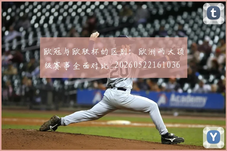 欧冠与欧联杯的区别:欧洲两大顶级赛事全面对比_20260522161036