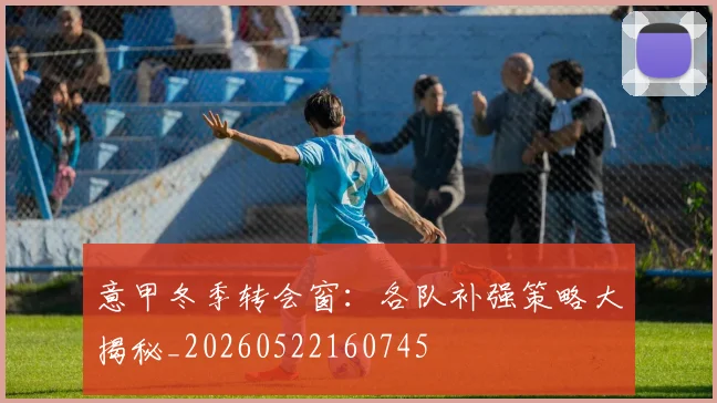 意甲冬季转会窗：各队补强策略大揭秘_20260522160745