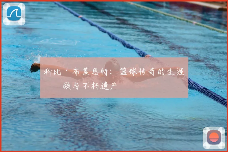 科比·布莱恩特：篮球传奇的生涯回顾与不朽遗产