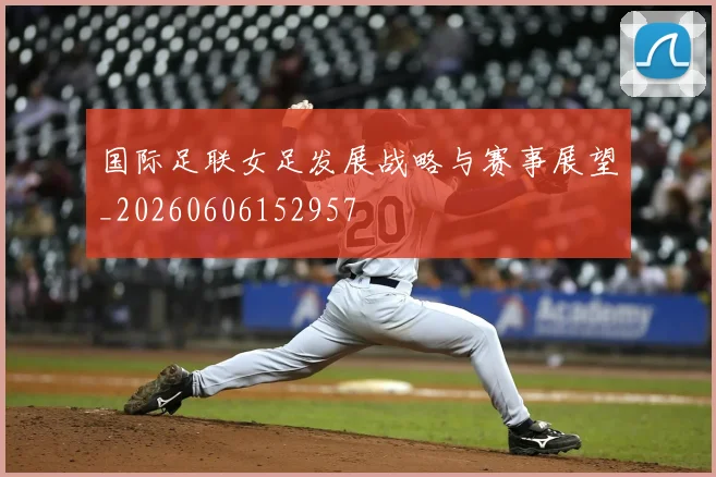 国际足联女足发展战略与赛事展望_20260606152957