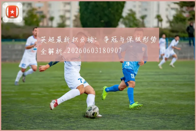 英超最新积分榜：争冠与保级形势全解析_20260603180907