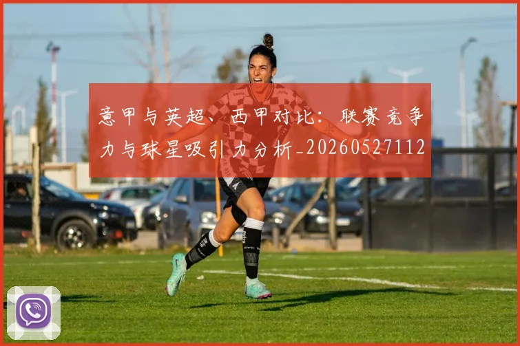 意甲与英超、西甲对比：联赛竞争力与球星吸引力分析_20260527112520
