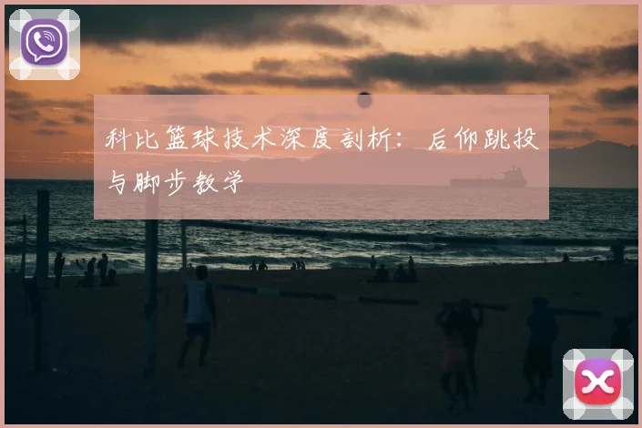 科比篮球技术深度剖析：后仰跳投与脚步教学