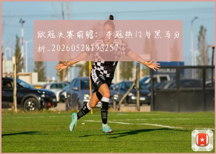 欧冠决赛前瞻：夺冠热门与黑马分析_20260528193257