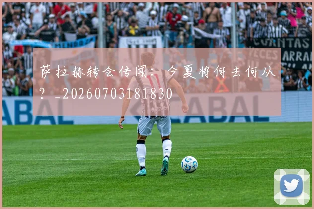 萨拉赫转会传闻：今夏将何去何从？_20260703181830