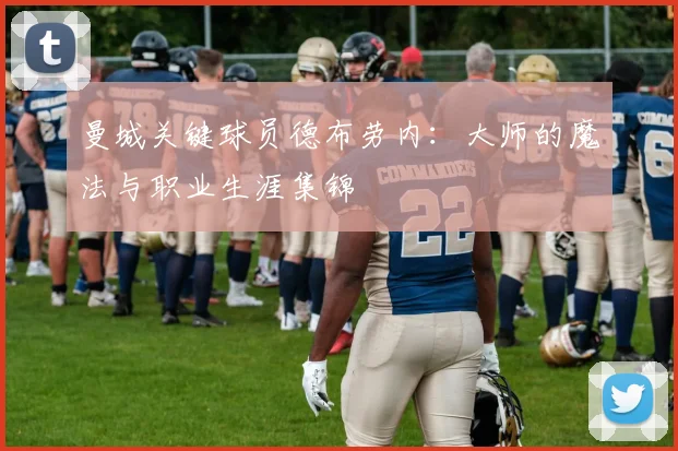 曼城关键球员德布劳内：大师的魔法与职业生涯集锦