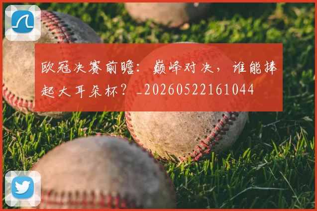 欧冠决赛前瞻：巅峰对决，谁能捧起大耳朵杯？_20260522161044