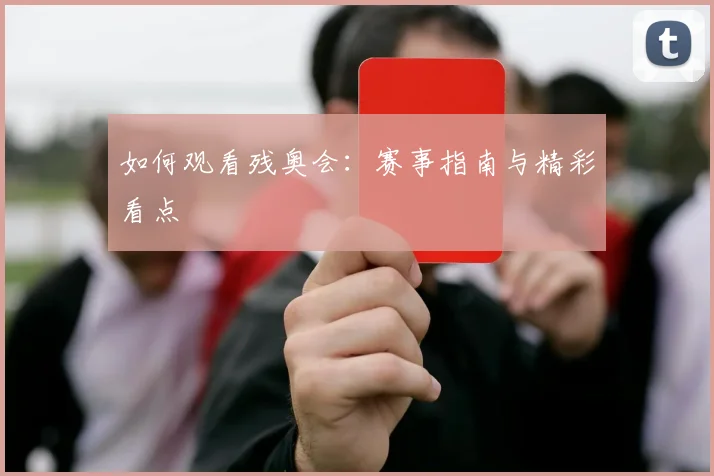 如何观看残奥会：赛事指南与精彩看点
