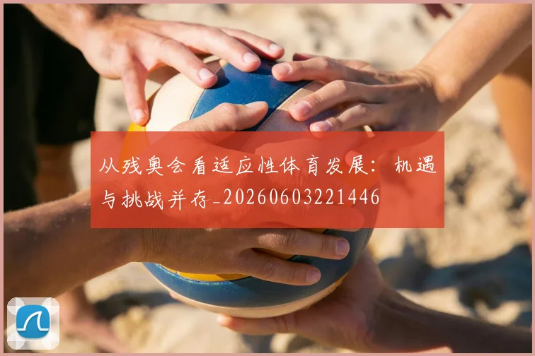 从残奥会看适应性体育发展：机遇与挑战并存_20260603221446