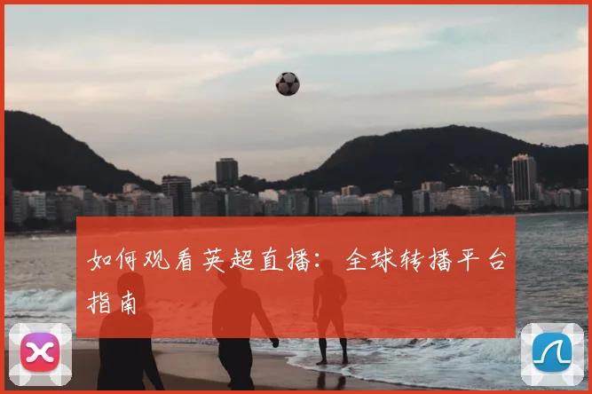 如何观看英超直播：全球转播平台指南