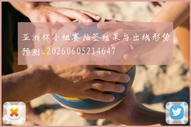 亚洲杯小组赛抽签结果与出线形势预测_20260605214647