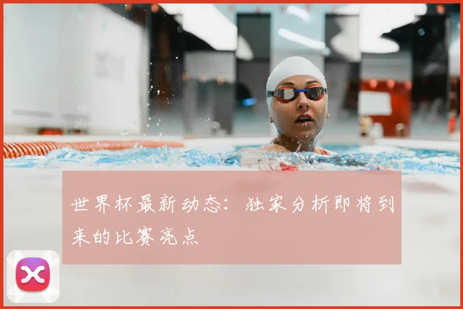 世界杯最新动态：独家分析即将到来的比赛亮点