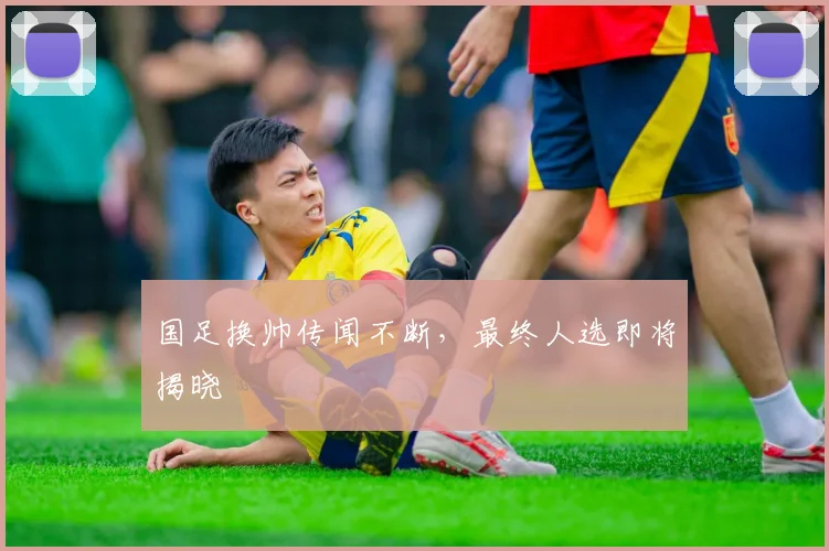 国足换帅传闻不断,最终人选即将揭晓