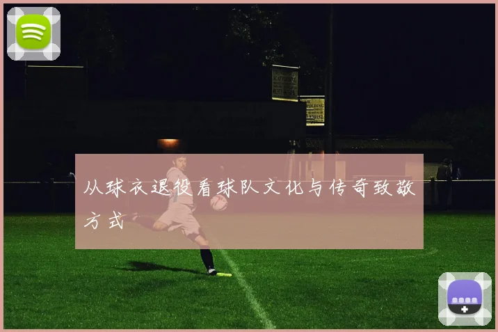 从球衣退役看球队文化与传奇致敬方式