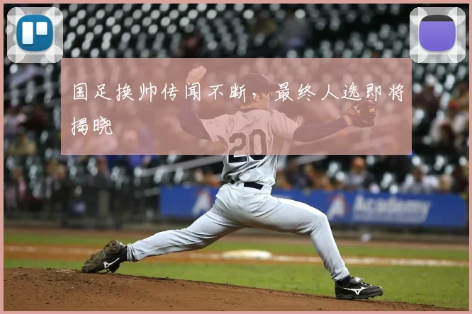 国足换帅传闻不断,最终人选即将揭晓