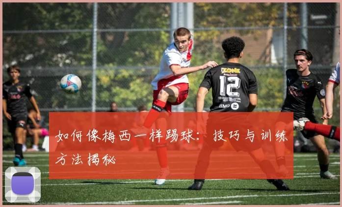 如何像梅西一样踢球：技巧与训练方法揭秘