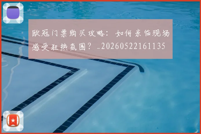 欧冠门票购买攻略：如何亲临现场感受狂热氛围？_20260522161135