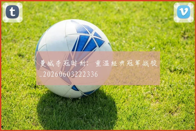 曼城夺冠时刻：重温经典冠军战役_20260603222336