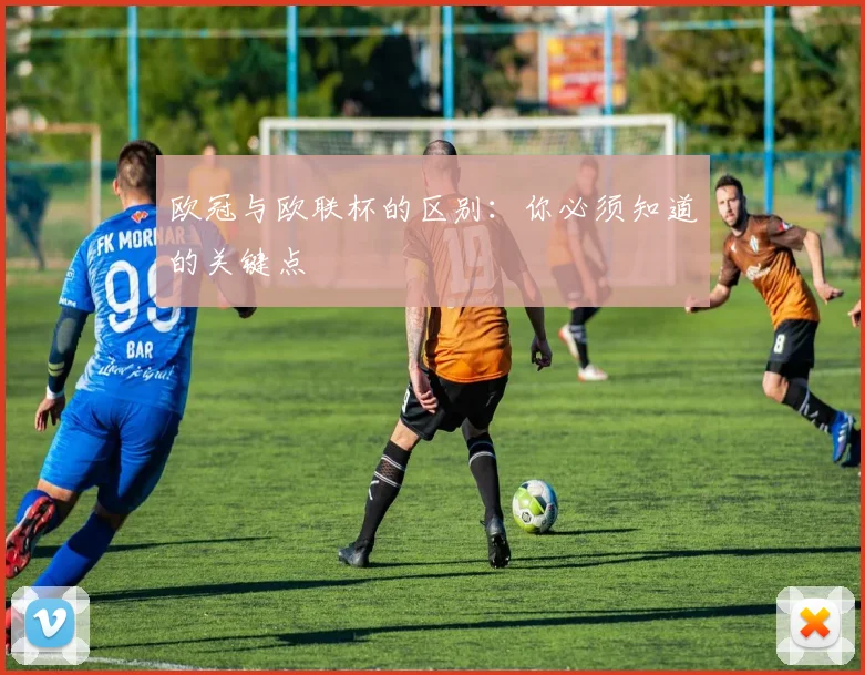 欧冠与欧联杯的区别：你必须知道的关键点