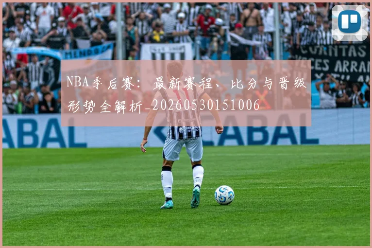 NBA季后赛：最新赛程、比分与晋级形势全解析_20260530151006